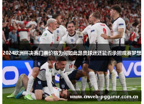 2024欧洲杯决赛门票价格为何如此昂贵球迷还能否承担观赛梦想 2024欧洲杯决赛门票价格为何如此昂贵球迷还能否承担观赛梦想