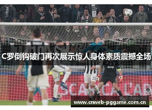 C罗倒钩破门再次展示惊人身体素质震撼全场 C罗倒钩破门再次展示惊人身体素质震撼全场