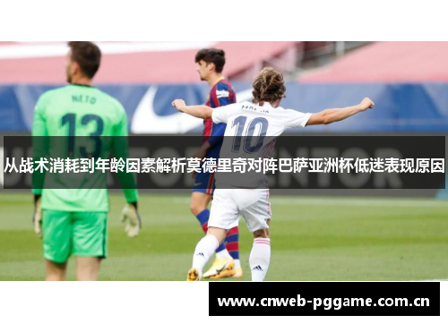 从战术消耗到年龄因素解析莫德里奇对阵巴萨亚洲杯低迷表现原因 从战术消耗到年龄因素解析莫德里奇对阵巴萨亚洲杯低迷表现原因