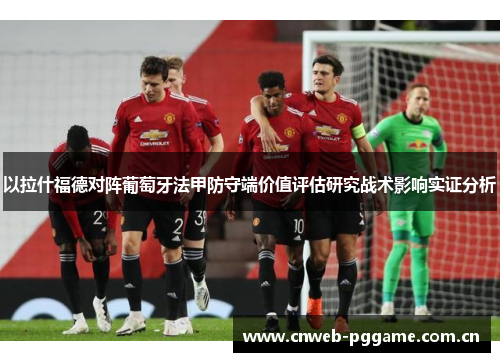 以拉什福德对阵葡萄牙法甲防守端价值评估研究战术影响实证分析 以拉什福德对阵葡萄牙法甲防守端价值评估研究战术影响实证分析