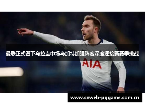 曼联正式签下乌拉圭中场乌加特加强阵容深度迎接新赛季挑战 曼联正式签下乌拉圭中场乌加特加强阵容深度迎接新赛季挑战