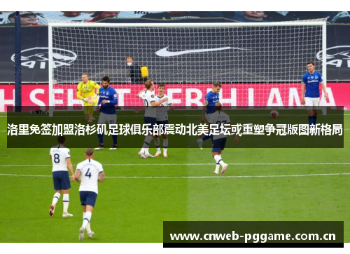 洛里免签加盟洛杉矶足球俱乐部震动北美足坛或重塑争冠版图新格局 洛里免签加盟洛杉矶足球俱乐部震动北美足坛或重塑争冠版图新格局