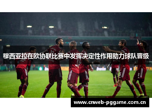穆西亚拉在欧协联比赛中发挥决定性作用助力球队晋级 穆西亚拉在欧协联比赛中发挥决定性作用助力球队晋级