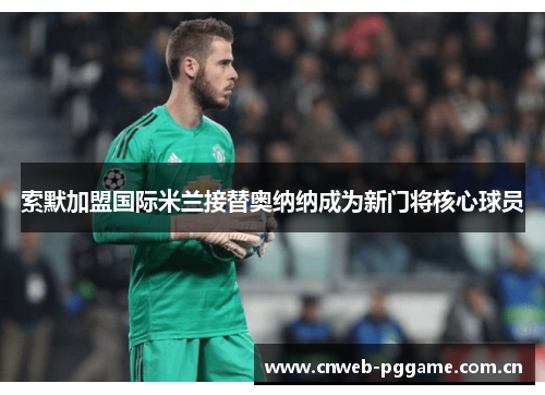 索默加盟国际米兰接替奥纳纳成为新门将核心球员 索默加盟国际米兰接替奥纳纳成为新门将核心球员