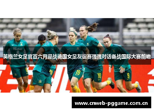 英格兰女足官宣六月迎战德国女足友谊赛强强对话备战国际大赛前瞻 英格兰女足官宣六月迎战德国女足友谊赛强强对话备战国际大赛前瞻
